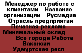 Менеджер по работе с клиентами › Название организации ­ Русмедиа › Отрасль предприятия ­ Печатная реклама › Минимальный оклад ­ 50 000 - Все города Работа » Вакансии   . Удмуртская респ.,Сарапул г.